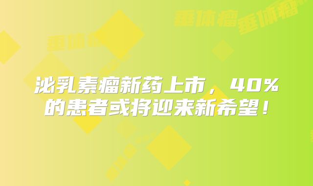 泌乳素瘤新药上市，40%的患者或将迎来新希望！