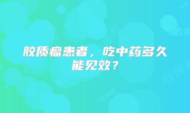 胶质瘤患者，吃中药多久能见效？