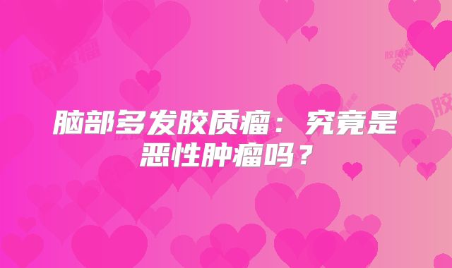 脑部多发胶质瘤：究竟是恶性肿瘤吗？