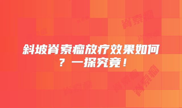 斜坡脊索瘤放疗效果如何？一探究竟！
