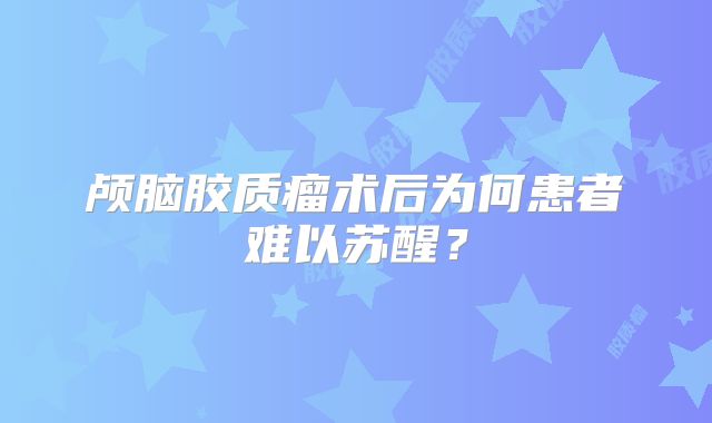 颅脑胶质瘤术后为何患者难以苏醒？