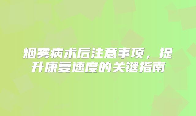 烟雾病术后注意事项，提升康复速度的关键指南
