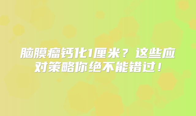 脑膜瘤钙化1厘米？这些应对策略你绝不能错过！