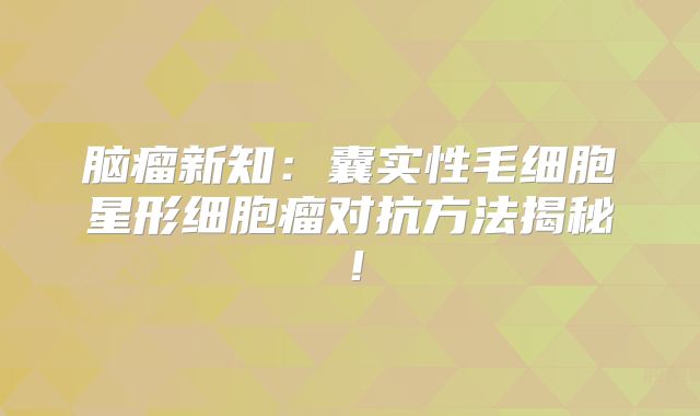 脑瘤新知：囊实性毛细胞星形细胞瘤对抗方法揭秘！