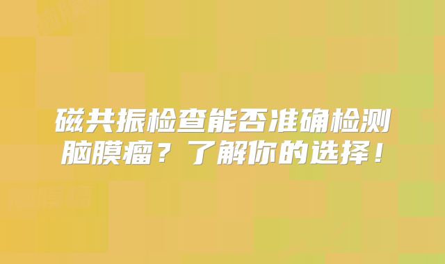 磁共振检查能否准确检测脑膜瘤？了解你的选择！