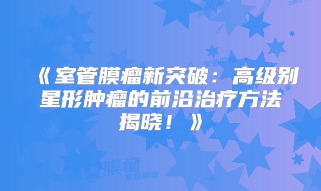 《室管膜瘤新突破：高级别星形肿瘤的前沿治疗方法揭晓！》