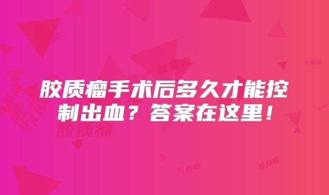 胶质瘤手术后多久才能控制出血？答案在这里！