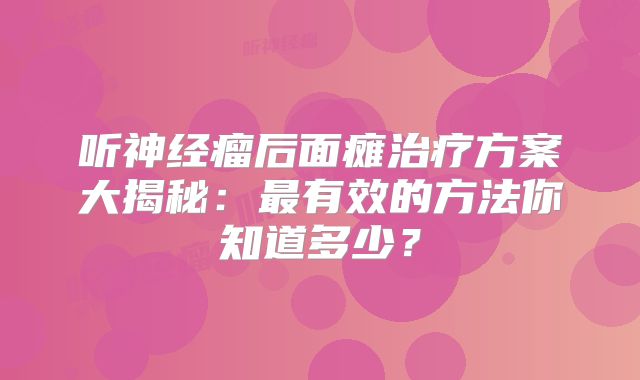 听神经瘤后面瘫治疗方案大揭秘：最有效的方法你知道多少？