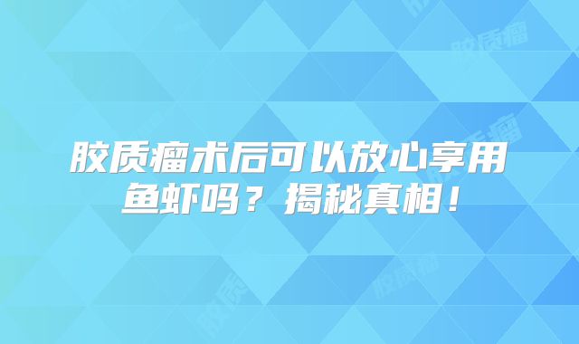 胶质瘤术后可以放心享用鱼虾吗？揭秘真相！