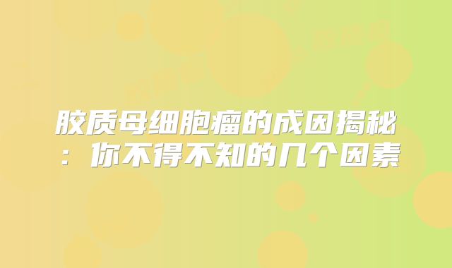 胶质母细胞瘤的成因揭秘：你不得不知的几个因素