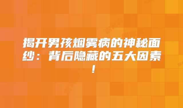 揭开男孩烟雾病的神秘面纱：背后隐藏的五大因素！