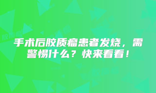 手术后胶质瘤患者发烧，需警惕什么？快来看看！