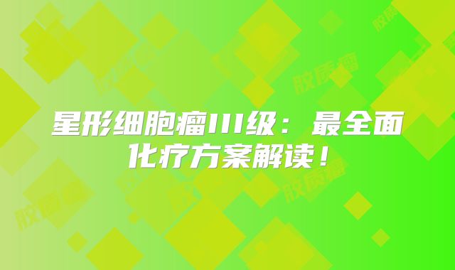 星形细胞瘤III级：最全面化疗方案解读！