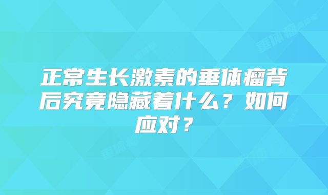 正常生长激素的垂体瘤背后究竟隐藏着什么？如何应对？