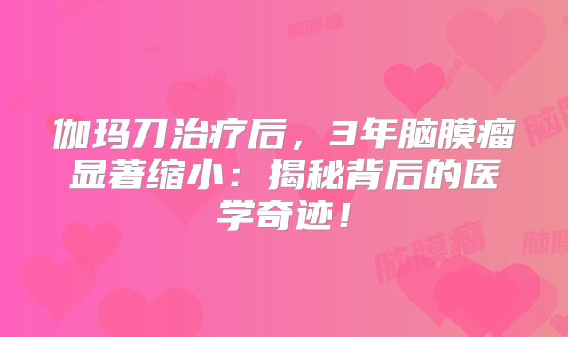 伽玛刀治疗后，3年脑膜瘤显著缩小：揭秘背后的医学奇迹！