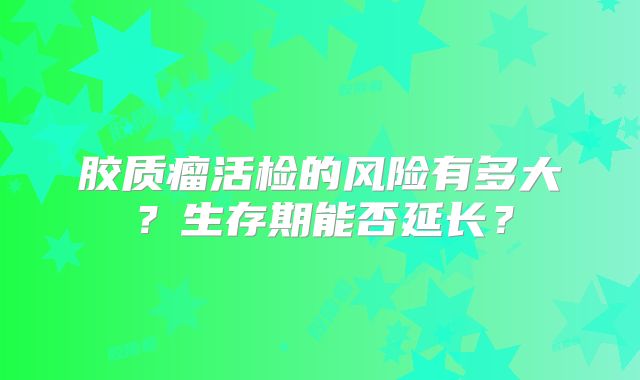 胶质瘤活检的风险有多大？生存期能否延长？