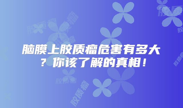 脑膜上胶质瘤危害有多大？你该了解的真相！