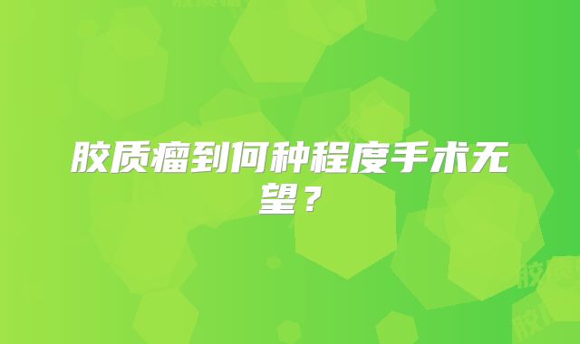 胶质瘤到何种程度手术无望？