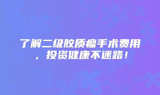 了解二级胶质瘤手术费用，投资健康不迷路！