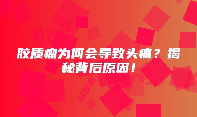 胶质瘤为何会导致头痛？揭秘背后原因！
