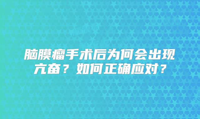 脑膜瘤手术后为何会出现亢奋？如何正确应对？
