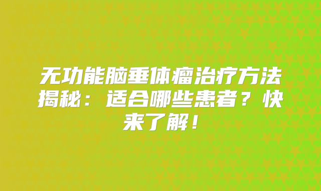 无功能脑垂体瘤治疗方法揭秘：适合哪些患者？快来了解！