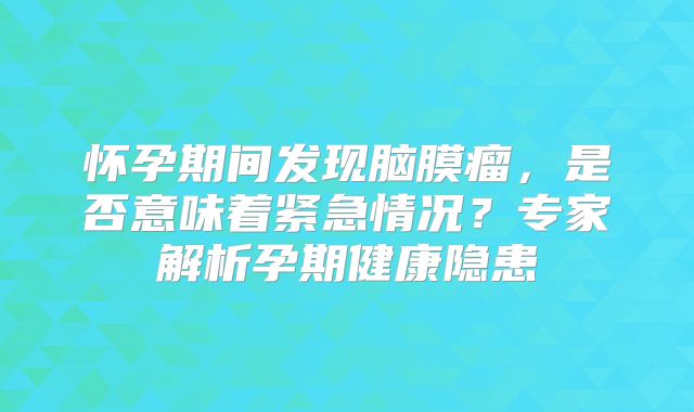 怀孕期间发现脑膜瘤，是否意味着紧急情况？专家解析孕期健康隐患
