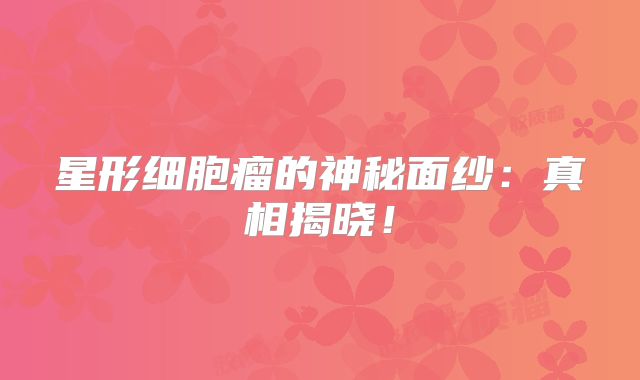 星形细胞瘤的神秘面纱：真相揭晓！