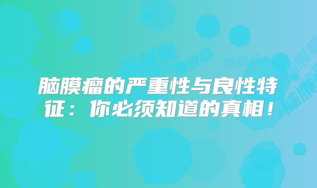 脑膜瘤的严重性与良性特征：你必须知道的真相！