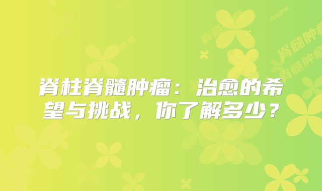 脊柱脊髓肿瘤：治愈的希望与挑战，你了解多少？