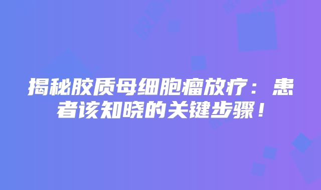 揭秘胶质母细胞瘤放疗：患者该知晓的关键步骤！