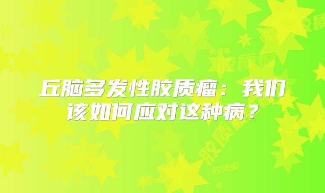 丘脑多发性胶质瘤：我们该如何应对这种病？