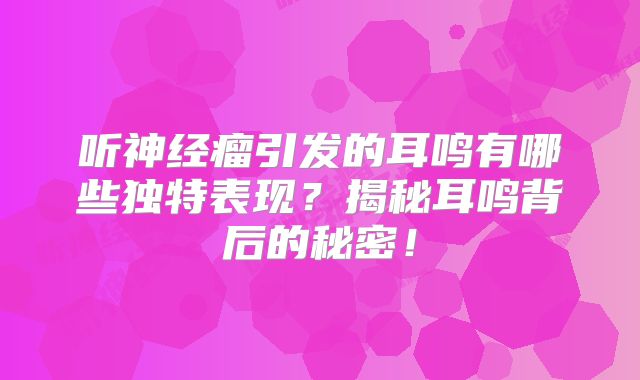 听神经瘤引发的耳鸣有哪些独特表现？揭秘耳鸣背后的秘密！