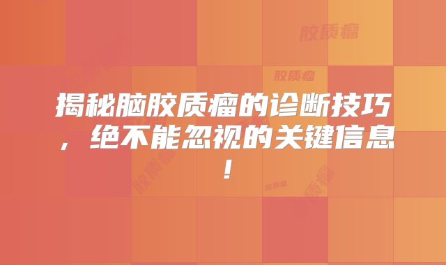 揭秘脑胶质瘤的诊断技巧，绝不能忽视的关键信息！