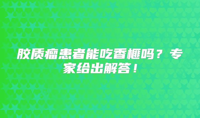 胶质瘤患者能吃香榧吗？专家给出解答！