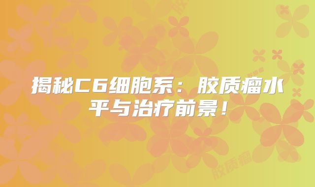 揭秘C6细胞系：胶质瘤水平与治疗前景！