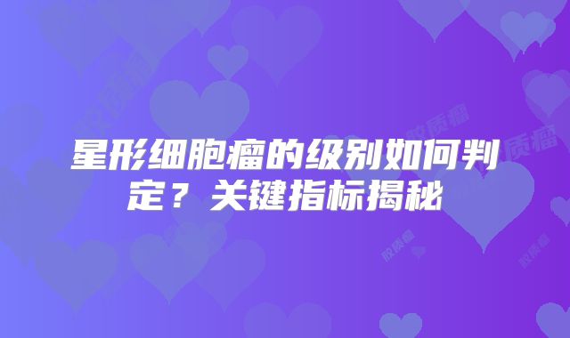 星形细胞瘤的级别如何判定？关键指标揭秘