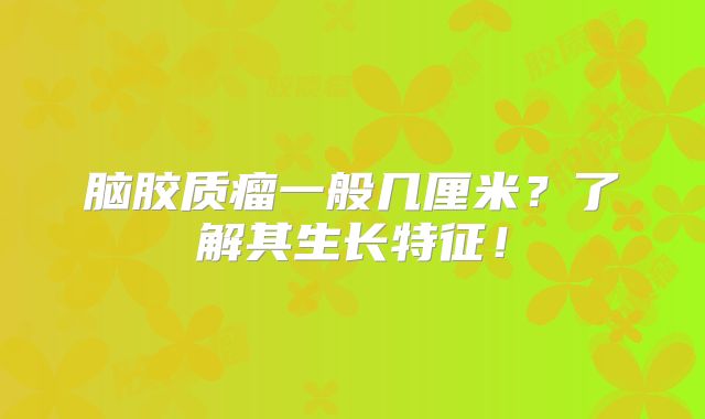 脑胶质瘤一般几厘米？了解其生长特征！