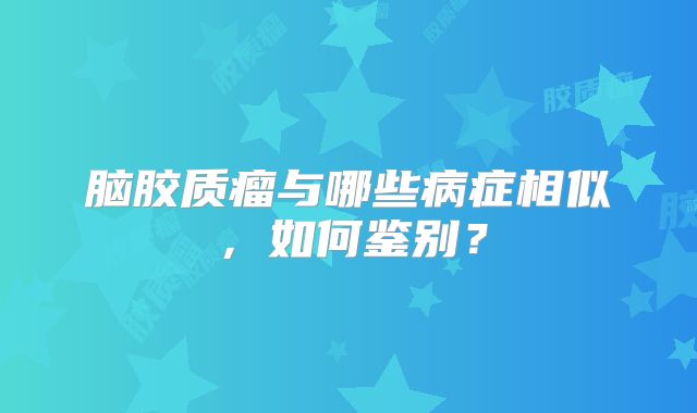 脑胶质瘤与哪些病症相似，如何鉴别？