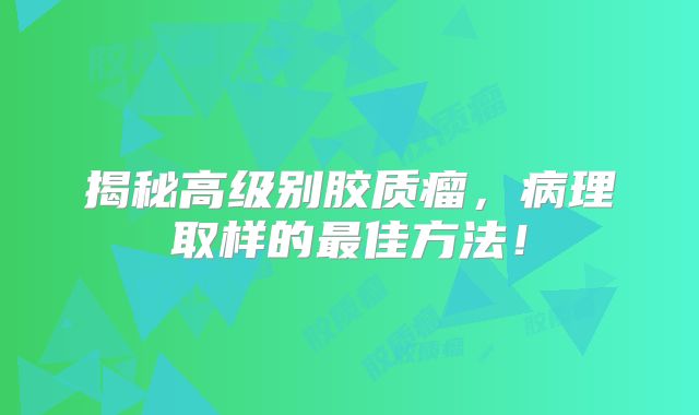 揭秘高级别胶质瘤，病理取样的最佳方法！
