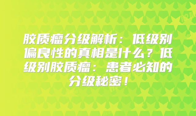 胶质瘤分级解析：低级别偏良性的真相是什么？低级别胶质瘤：患者必知的分级秘密！
