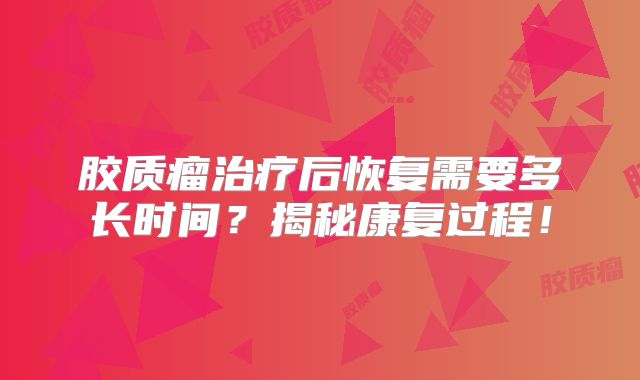 胶质瘤治疗后恢复需要多长时间？揭秘康复过程！