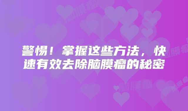 警惕！掌握这些方法，快速有效去除脑膜瘤的秘密
