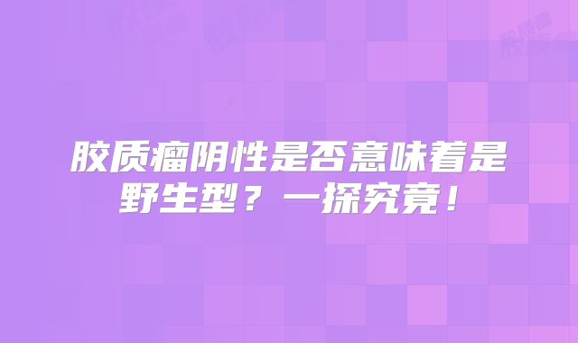 胶质瘤阴性是否意味着是野生型？一探究竟！