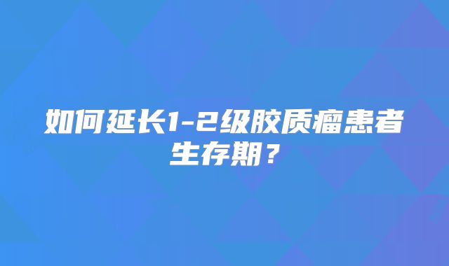 如何延长1-2级胶质瘤患者生存期？