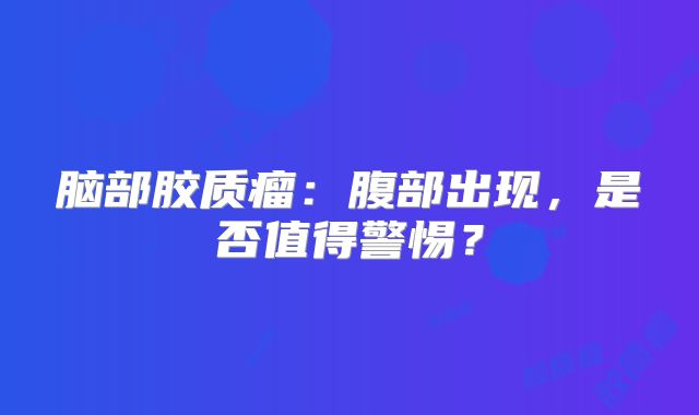 脑部胶质瘤：腹部出现，是否值得警惕？