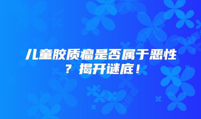 儿童胶质瘤是否属于恶性？揭开谜底！
