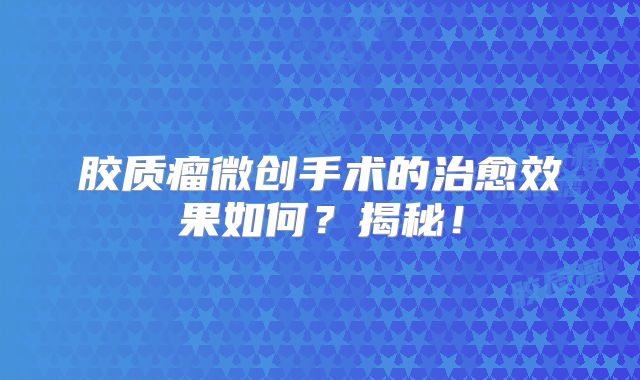 胶质瘤微创手术的治愈效果如何？揭秘！