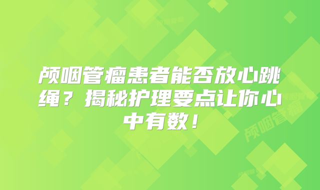 颅咽管瘤患者能否放心跳绳？揭秘护理要点让你心中有数！