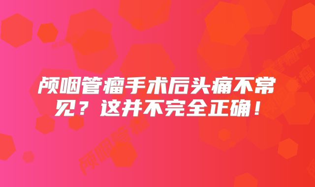 颅咽管瘤手术后头痛不常见？这并不完全正确！